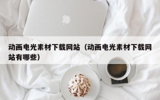 醴陵动画电光素材下载网站（动画电光素材下载网站有哪些）