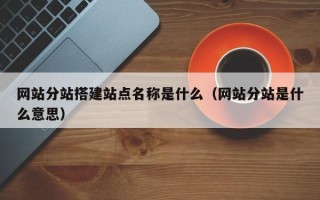 醴陵网站分站搭建站点名称是什么（网站分站是什么意思）