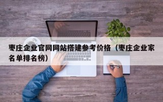 醴陵枣庄企业官网网站搭建参考价格（枣庄企业家名单排名榜）