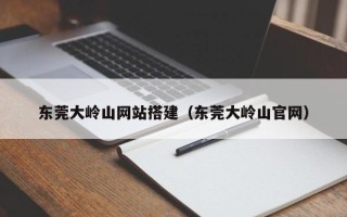 醴陵东莞大岭山网站搭建（东莞大岭山官网）