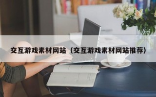 醴陵交互游戏素材网站（交互游戏素材网站推荐）