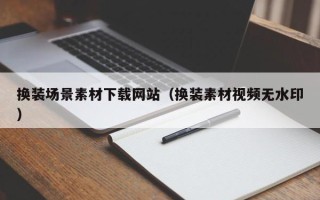 醴陵换装场景素材下载网站（换装素材视频无水印）
