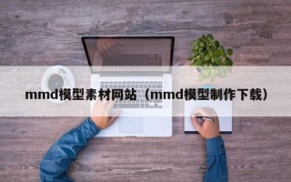 醴陵mmd模型素材网站（mmd模型制作下载）
