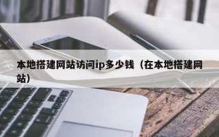 醴陵本地搭建网站访问ip多少钱（在本地搭建网站）