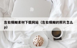 醴陵左右模糊素材下载网站（左右模糊的照片怎么p）
