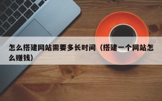 醴陵怎么搭建网站需要多长时间（搭建一个网站怎么赚钱）