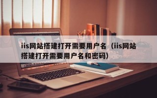 醴陵iis网站搭建打开需要用户名（iis网站搭建打开需要用户名和密码）