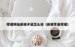 醴陵搭建网站前端术语怎么说（前端页面搭建）