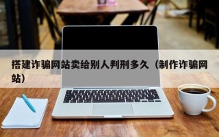 醴陵搭建诈骗网站卖给别人判刑多久（制作诈骗网站）