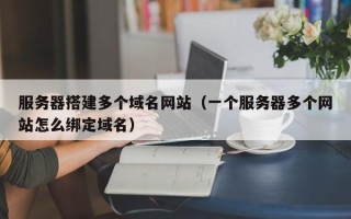 醴陵服务器搭建多个域名网站（一个服务器多个网站怎么绑定域名）