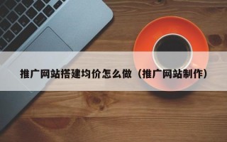 醴陵推广网站搭建均价怎么做（推广网站制作）