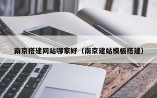 醴陵南京搭建网站哪家好（南京建站模板搭建）