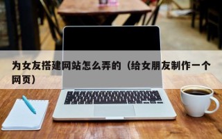 醴陵为女友搭建网站怎么弄的（给女朋友制作一个网页）