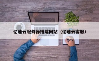 醴陵亿速云服务器搭建网站（亿速云客服）