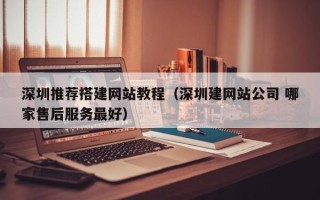 醴陵深圳推荐搭建网站教程（深圳建网站公司 哪家售后服务最好）