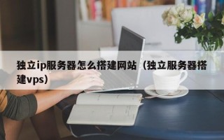 醴陵独立ip服务器怎么搭建网站（独立服务器搭建vps）