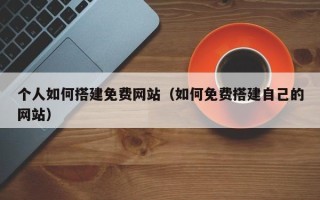 醴陵个人如何搭建免费网站（如何免费搭建自己的网站）