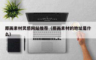 醴陵原画素材灵感网站推荐（原画素材的地址是什么）