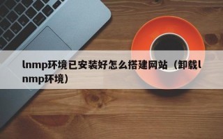 醴陵lnmp环境已安装好怎么搭建网站（卸载lnmp环境）