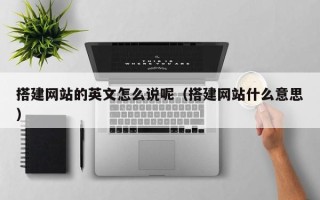醴陵搭建网站的英文怎么说呢（搭建网站什么意思）