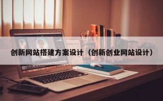 醴陵创新网站搭建方案设计（创新创业网站设计）