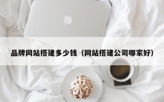 醴陵品牌网站搭建多少钱（网站搭建公司哪家好）